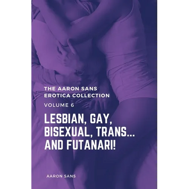 The Aaron Sans Erotica Collection, Volume 6: Lesbian, Gay, Bisexual, Trans... and Futanari!: Lesbian, Gay, Bisexual, Trans... and Futanari!