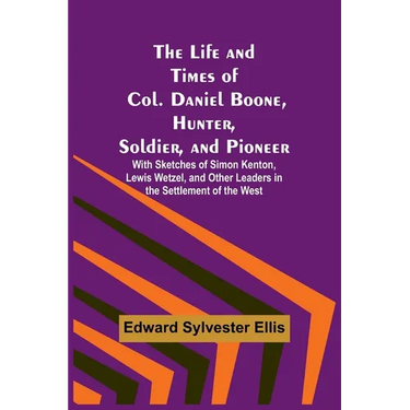 The Life and Times of Col. Daniel Boone, Hunter, Soldier, and Pioneer: With Sketches of Simon Kenton, Lewis Wetzel, and Other Leaders in the Settlemen