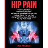 Hip Pain: Treating Hip Pain: Preventing Hip Pain, All Natural Remedies For Hip Pain, Medical Cures For Hip Pain, Along With Exercises And Rehab For Hi