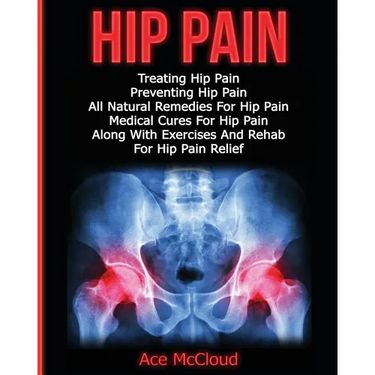 Hip Pain: Treating Hip Pain: Preventing Hip Pain, All Natural Remedies For Hip Pain, Medical Cures For Hip Pain, Along With Exercises And Rehab For Hi