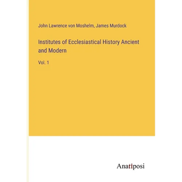 Institutes of Ecclesiastical History Ancient and Modern: Vol. 1