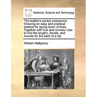 The Builder's Pocket-Companion. Shewing an Easy and Practical Method for Laying Down of Lines, Together with True and Concise Rules to Find the Length