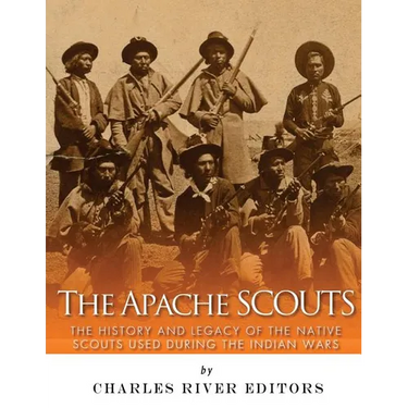 The Apache Scouts: The History and Legacy of the Native Scouts Used During the Indian Wars