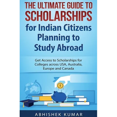 The Ultimate Guide to Scholarships for Indian Citizens Planning to Study Abroad: Get Access to Scholarships for Colleges across USA, Australia, Europe