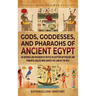 Gods, Goddesses, and Pharaohs of Ancient Egypt: An Enthralling Overview of Deities in Egyptian Mythology and Powerful Rulers Who Shaped the Land of th