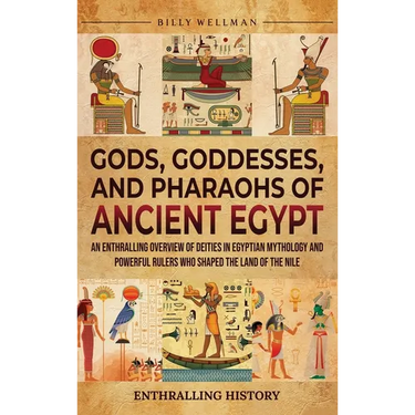 Gods, Goddesses, and Pharaohs of Ancient Egypt: An Enthralling Overview of Deities in Egyptian Mythology and Powerful Rulers Who Shaped the Land of th