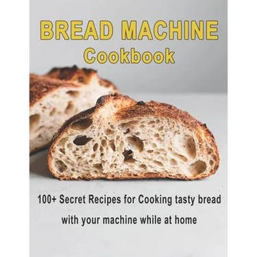 Bread Machine Cookbook: 100+ Secret recipes for Cooking tasty bread with your machine while at home