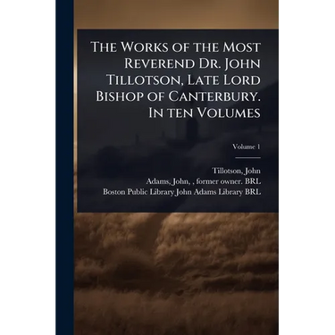 The Works of the Most Reverend Dr. John Tillotson, Late Lord Bishop of Canterbury. In ten Volumes