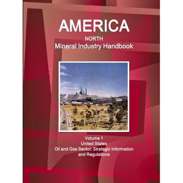 America North Mineral Industry Handbook Volume 1 United States Oil and Gas Sector: Strategic Information and Regulations