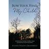 Bow Your Head, My Child: My Heavenly Father's Words, from His Mouth to My Fingertips