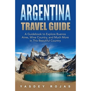 Argentina Travel Guide: A Guidebook to Explore Buenos Aires, Wine Country, and Much More in This Beautiful Country
