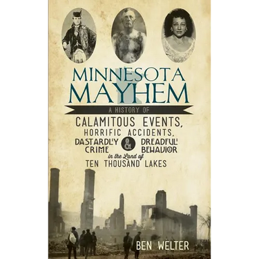 Minnesota Mayhem: A History of Calamitous Events, Horrific Accidents, Dastardly Crime & Dreadful Behavior in the Land of Ten Thousand La