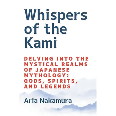 Whispers of the Kami: Delving into the Mystical Realms of Japanese Mythology: Gods, Spirits, and Legends