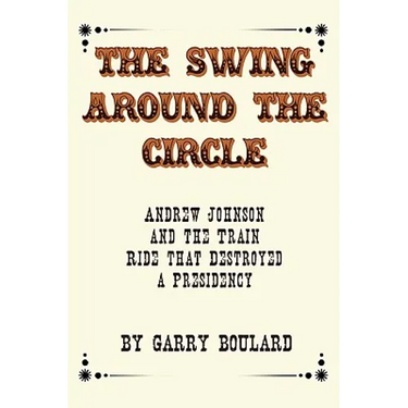 The Swing Around the Circle: Andrew Johnson and the Train Ride that Destroyed a Presidency
