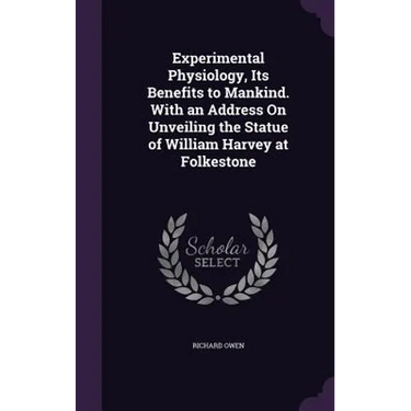 Experimental Physiology, Its Benefits to Mankind. With an Address On Unveiling the Statue of William Harvey at Folkestone