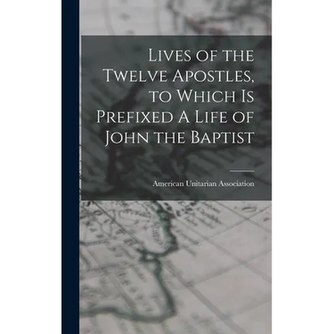 Lives of the Twelve Apostles, to Which is Prefixed A Life of John the Baptist