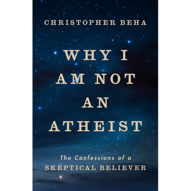 Why I Am Not an Atheist: The Confessions of a Skeptical Believer