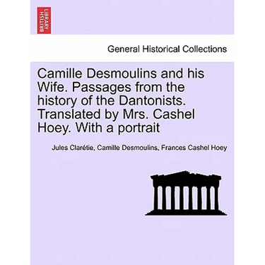 Camille Desmoulins and his Wife. Passages from the history of the Dantonists. Translated by Mrs. Cashel Hoey. With a portrait