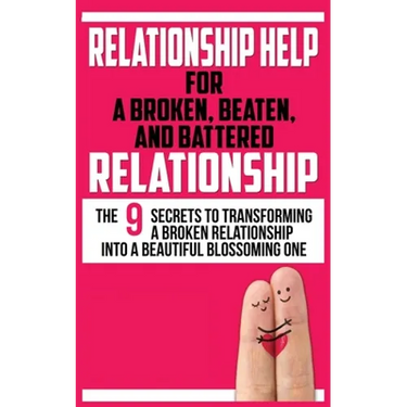 Relationship Help for a Broken, Beaten, and Battered Relationship: The 9 Secrets to Transforming a Broken Relationship into a Beautiful Blossoming One