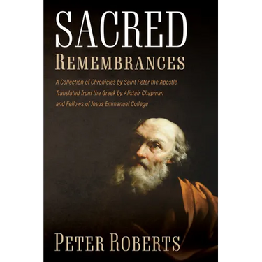 Sacred Remembrances: A Collection of Chronicles by Saint Peter the Apostle Translated from the Greek by Alistair Chapman and Fellows of Jesus Emmanuel