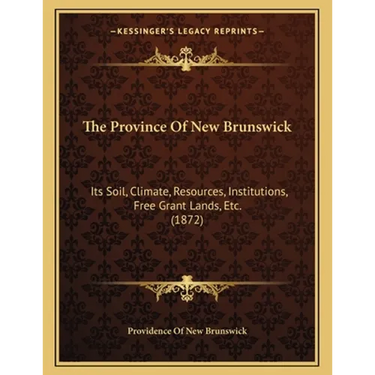 The Province Of New Brunswick: Its Soil, Climate, Resources, Institutions, Free Grant Lands, Etc. (1872)