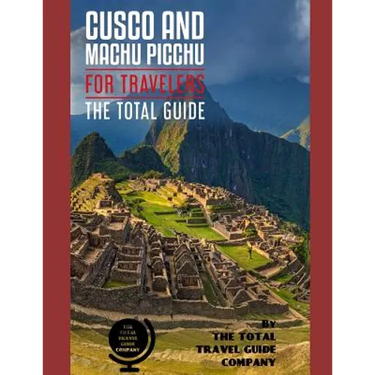 CUSCO AND MACHU PICCHU FOR TRAVELERS. The total guide: The comprehensive traveling guide for all your traveling needs. By THE TOTAL TRAVEL GUIDE COMPA