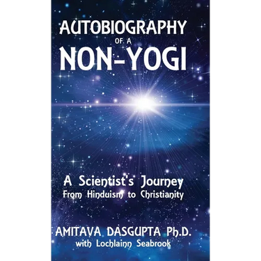 Autobiography of a Non-Yogi: A Scientist's Journey From Hinduism to Christianity