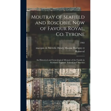 Moutray of Seafield and Roscobie, Now of Favour Royal, Co. Tyrone: an Historical and Genealogical Memoir of the Family in Scotland, England, Ireland a