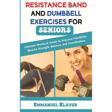 Resistance Band and Dumbbell Exercises for Seniors: Ultimate Workout Guide to Improve Flexibility, Muscle Strength, Balance, and Coordination