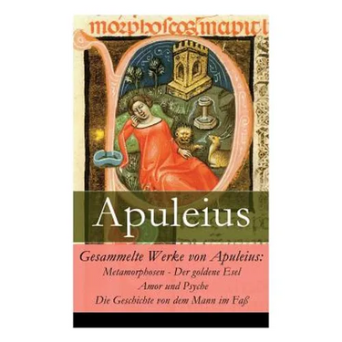 Gesammelte Werke von Apuleius: Metamorphosen - Der goldene Esel + Amor und Psyche + Die Geschichte von dem Mann im Faß