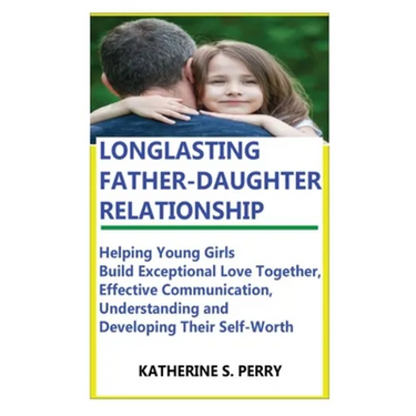 Longlasting Father-Daughter Relationship: Everything Fathers Need to Know about Building, Bounding, Developing, Communicating, Parenting Topics, and B
