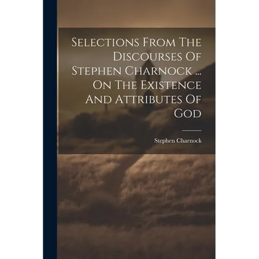 Selections From The Discourses Of Stephen Charnock ... On The Existence And Attributes Of God