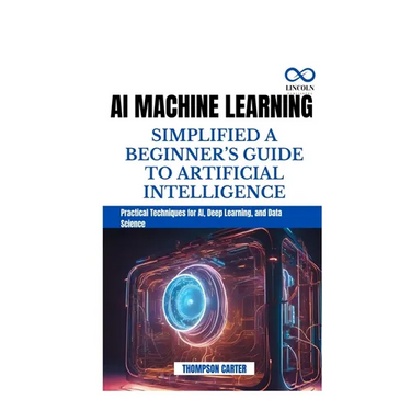 AI Machine Learning Simplified a Beginner's Guide to Artificial Intelligence: Practical Techniques for AI, Deep Learning, and Data Science