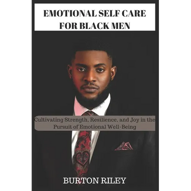 Emotional Self Care for Black Men: Cultivating Strength, Resilience, and Joy in the Pursuit of Emotional Well-Being