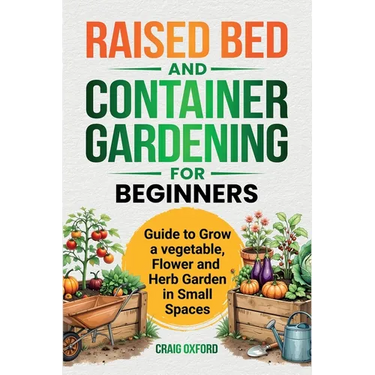 Raised Bed and Container Gardening for Beginners: Guide to Grow Vegetable, Flower and Herb Garden in Small Spaces