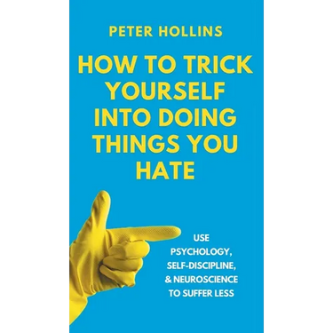 How to Trick Yourself Into Doing Things You Hate: Use Psychology, Self-Discipline, and Neuroscience to Suffer Less: Use Psychology, Self-Discipline, a
