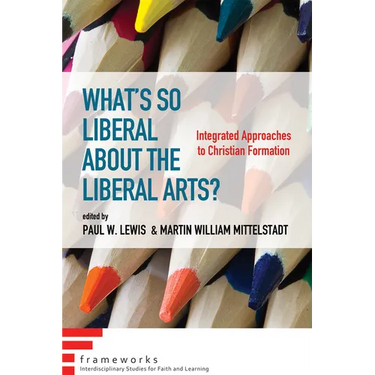 What's So Liberal about the Liberal Arts?: Integrated Approaches to Christian Formation