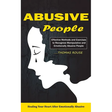 Abusive People: Healing Your Heart After Emotionally Abusive Relationship (Effective Methods and Exercises to Recognize Manipulative and Emotionally A