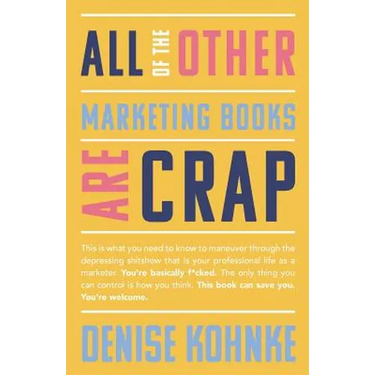 All Of The Other Marketing Books Are Crap: This is what you need to know to maneuver through the depressing shitshow that is your professional life as