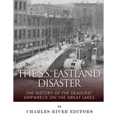 The SS Eastland Disaster: The History of the Deadliest Shipwreck on the Great Lakes