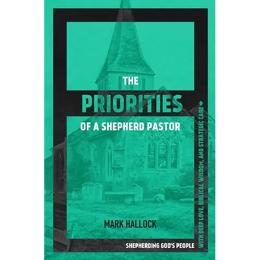 The Priorities of a Shepherd Pastor: Shepherding God's People with Deep Love, Biblical Wisdom, and Strategic Care
