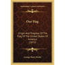 Our Flag: Origin And Progress Of The Flag Of The United States Of America (1872)
