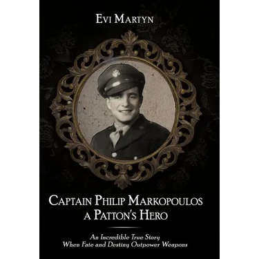 Captain Philip Markopoulos a Patton's Hero: An Incredible True Story When Fate and Destiny Outpower Weapons