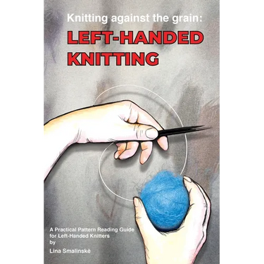 Knitting Against the Grain: Left-handed Knitting: Left-handed Knitting A Practical Pattern Reading Guide for Left-handed Knitters: Left-handed Knittin
