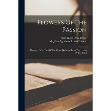 Flowers Of The Passion: Thoughts Of St. Paul Of The Cross, Gathered From The Letters Of The Saint