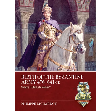 Birth of the Byzantine Army 476-641 CE Volume 1: Still Late Roman?