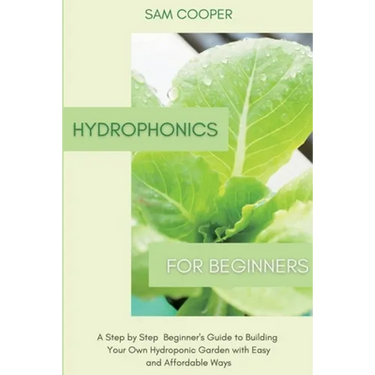 Hydroponics for Beginners: A Step by Step Beginners Guide to Building Your Own Hydroponic Garden with Easy and Affordable Ways