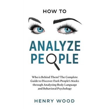 How to Analyze People: Who Is Behind Them? The Complete Guide to Discover Dark People's Masks Through Analyzing Body Language and Behavioral Psycholog