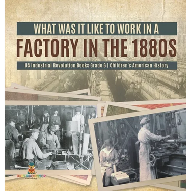 What Was It like to Work in a Factory in the 1880s US Industrial Revolution Books Grade 6 Children's American History
