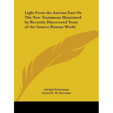 Light From the Ancient East Or The New Testament Illustrated by Recently Discovered Texts of the Graeco Roman World
